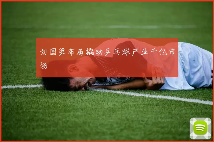 刘国梁布局撬动乒乓球产业千亿市场
