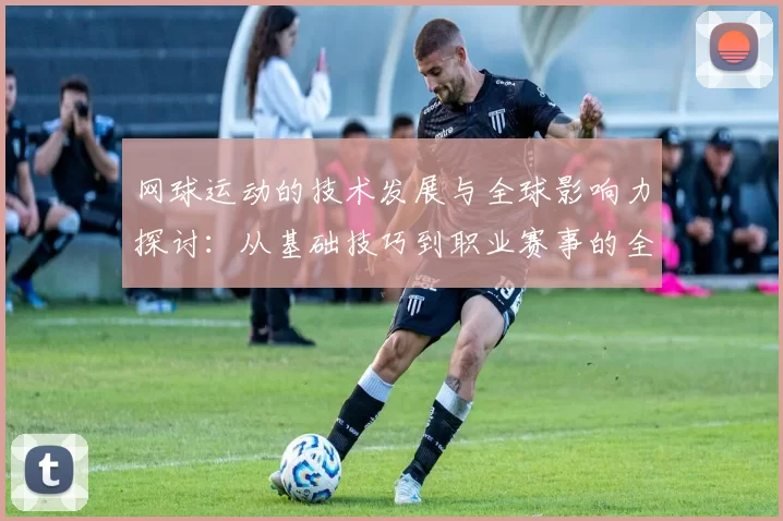 网球运动的技术发展与全球影响力探讨：从基础技巧到职业赛事的全面分析