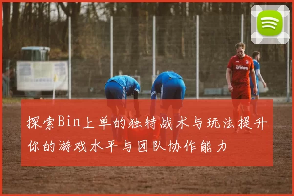 探索Bin上单的独特战术与玩法提升你的游戏水平与团队协作能力