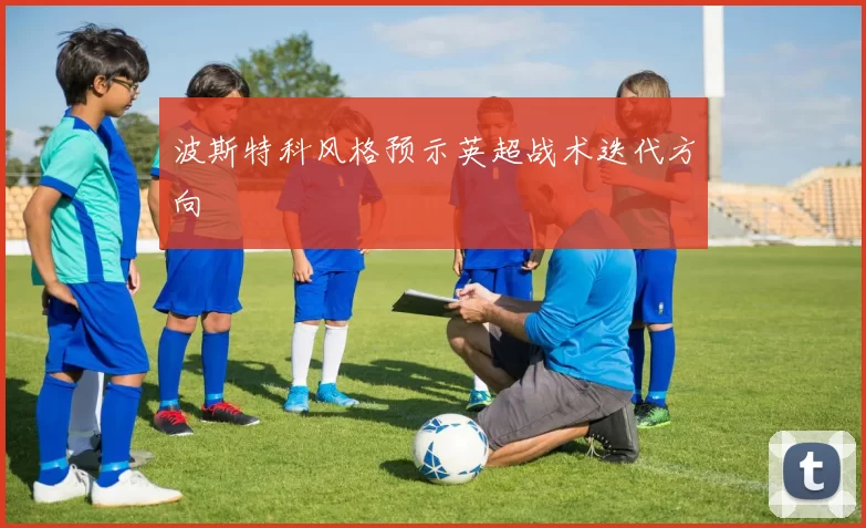 波斯特科风格预示英超战术迭代方向