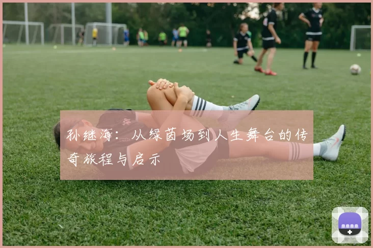 孙继海：从绿茵场到人生舞台的传奇旅程与启示