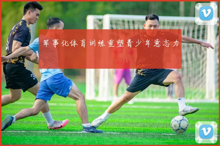 军事化体育训练重塑青少年意志力