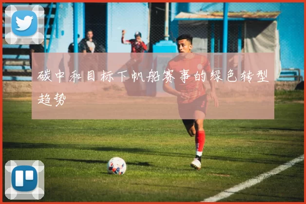 碳中和目标下帆船赛事的绿色转型趋势