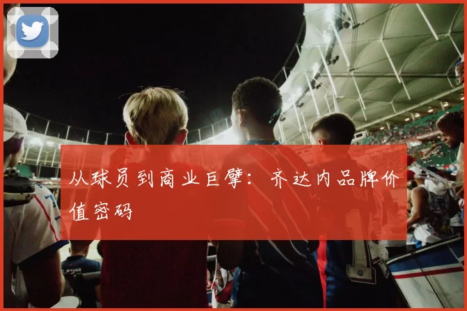 从球员到商业巨擘：齐达内品牌价值密码