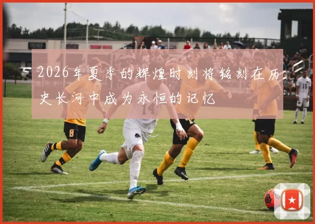 2026年夏季的辉煌时刻将铭刻在历史长河中成为永恒的记忆