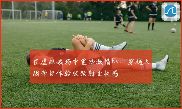 在虚拟战场中重拾激情Even穿越火线带你体验极致射击快感