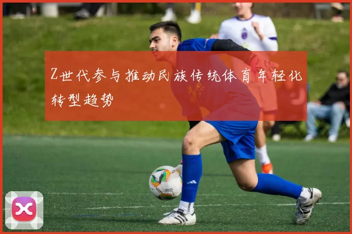 Z世代参与推动民族传统体育年轻化转型趋势