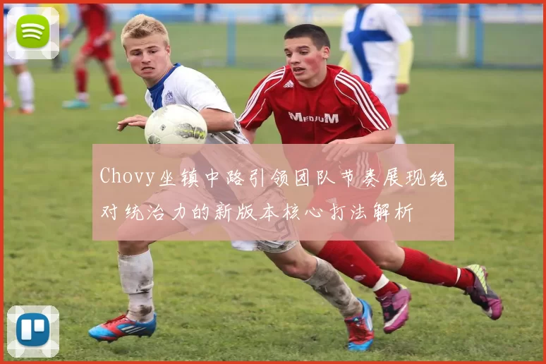 Chovy坐镇中路引领团队节奏展现绝对统治力的新版本核心打法解析