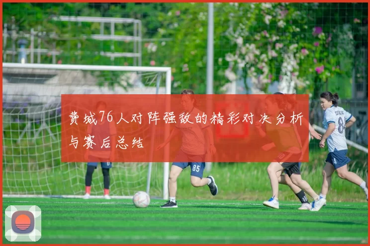 费城76人对阵强敌的精彩对决分析与赛后总结
