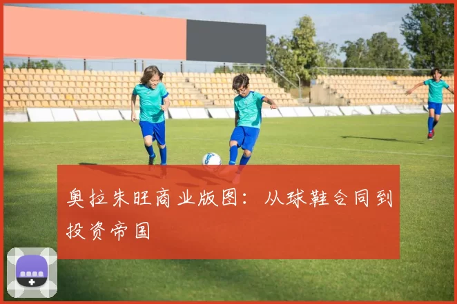 奥拉朱旺商业版图：从球鞋合同到投资帝国