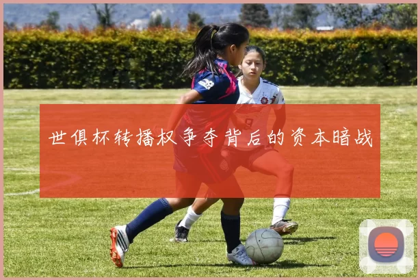 世俱杯转播权争夺背后的资本暗战