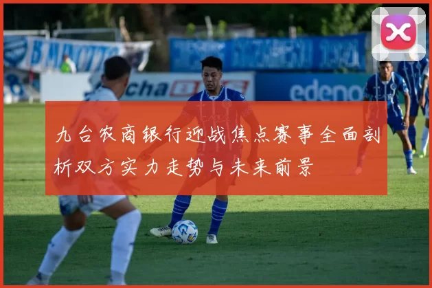 九台农商银行迎战焦点赛事全面剖析双方实力走势与未来前景