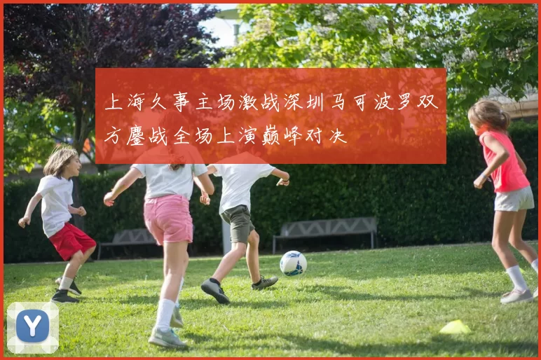 上海久事主场激战深圳马可波罗双方鏖战全场上演巅峰对决