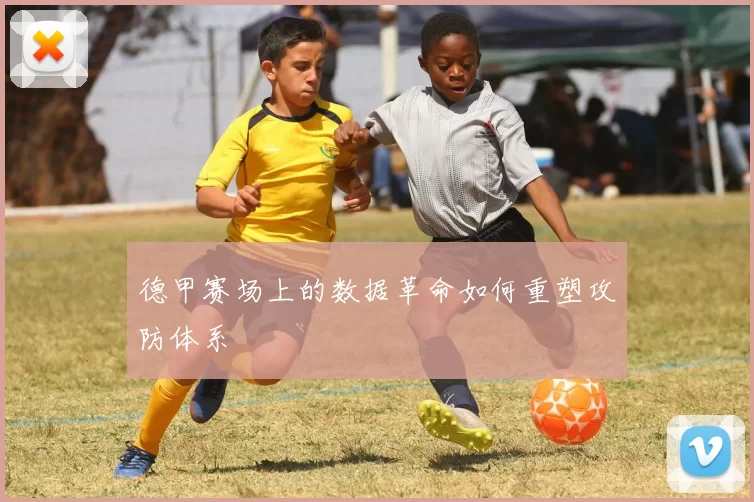 德甲赛场上的数据革命如何重塑攻防体系