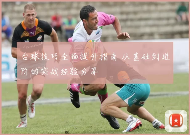 台球技巧全面提升指南 从基础到进阶的实战经验分享