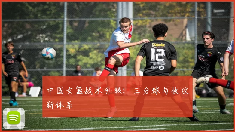中国女篮战术升级：三分球与快攻新体系