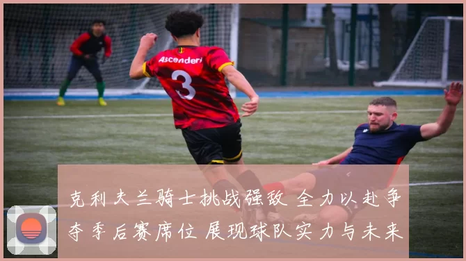 克利夫兰骑士挑战强敌 全力以赴争夺季后赛席位 展现球队实力与未来潜力