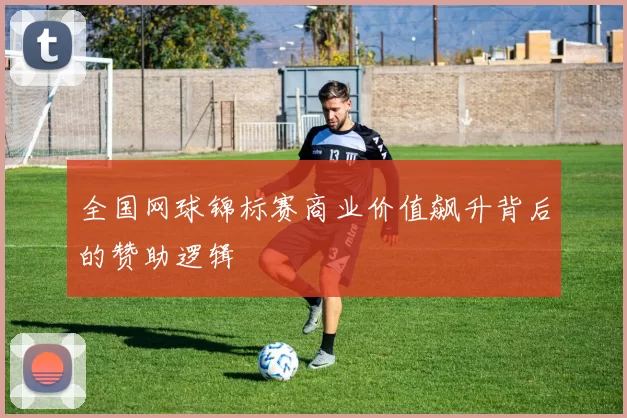 全国网球锦标赛商业价值飙升背后的赞助逻辑