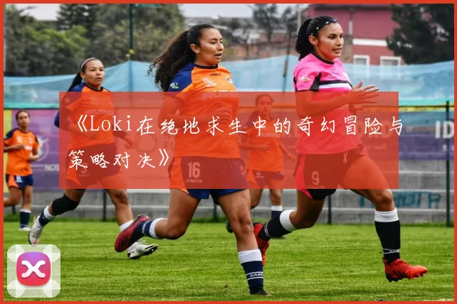 《Loki在绝地求生中的奇幻冒险与策略对决》