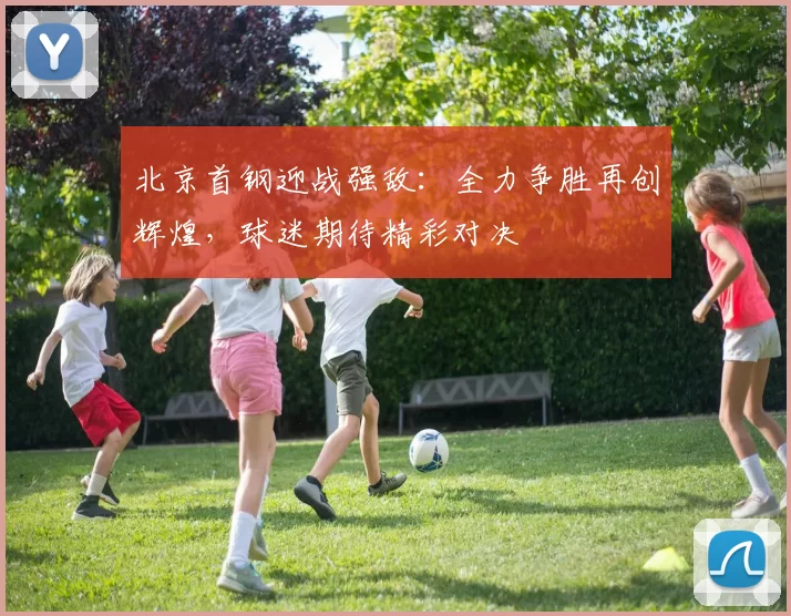 北京首钢迎战强敌：全力争胜再创辉煌，球迷期待精彩对决