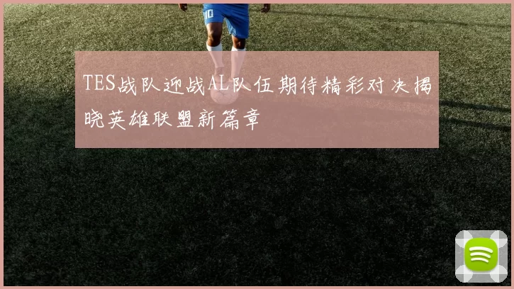 TES战队迎战AL队伍期待精彩对决揭晓英雄联盟新篇章