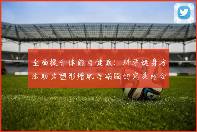 全面提升体能与健康：科学健身方法助力塑形增肌与减脂的完美结合