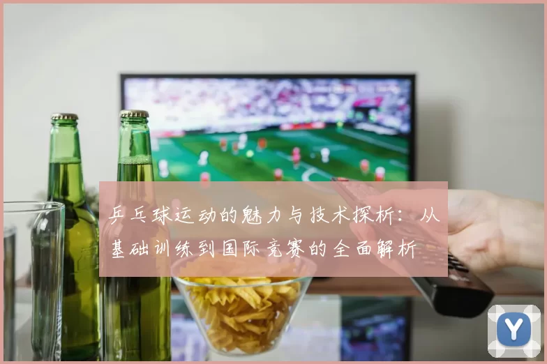 乒乓球运动的魅力与技术探析：从基础训练到国际竞赛的全面解析