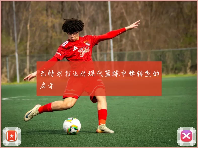 巴特尔打法对现代篮球中锋转型的启示