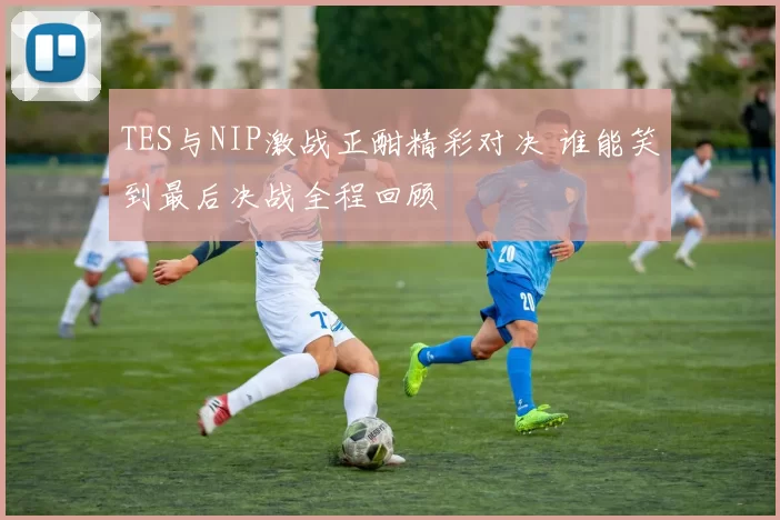 TES与NIP激战正酣精彩对决 谁能笑到最后决战全程回顾