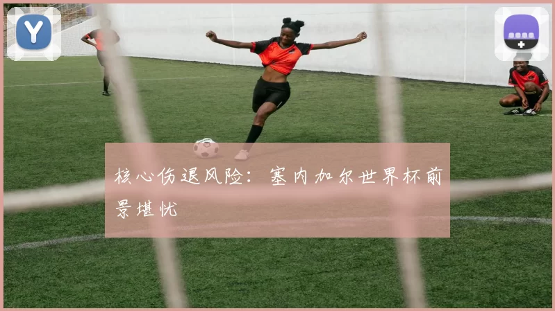 核心伤退风险：塞内加尔世界杯前景堪忧